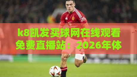 k8凯发买球网在线观看免费直播站：2026年体育迷必备的观赛指南