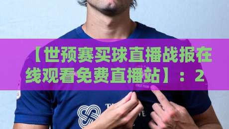 【世预赛买球直播战报在线观看免费直播站】：2026世预赛观赛全攻略，高清免费渠道与战报解析