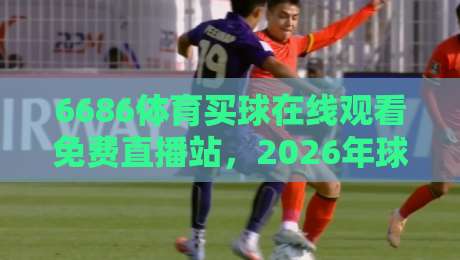 6686体育买球在线观看免费直播站，2026年球迷的免费高清观赛新选择