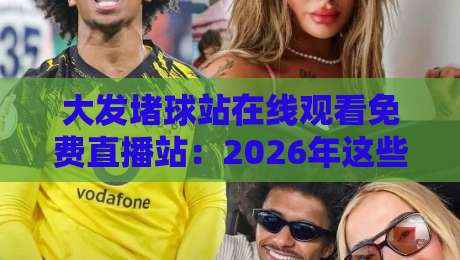 大发堵球站在线观看免费直播站：2026年这些陷阱你必须知道，别再踩坑了！