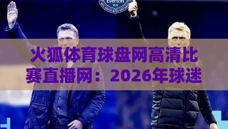 火狐体育球盘网高清比赛直播网：2026年球迷必备的观赛新选择