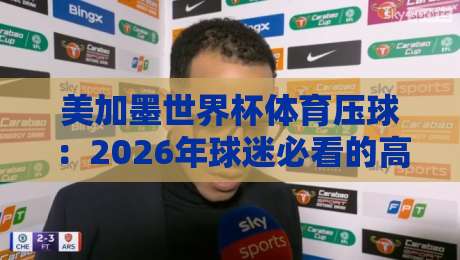 美加墨世界杯体育压球：2026年球迷必看的高阶观赛策略