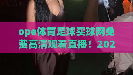 ope体育足球买球网免费高清观看直播！2026年最新观赛攻略与避坑指南