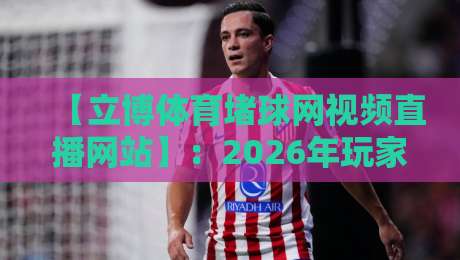 【立博体育堵球网视频直播网站】：2026年玩家实测，这些坑你千万别踩！