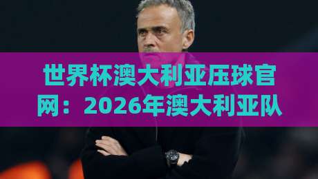世界杯澳大利亚压球官网：2026年澳大利亚队官方竞猜平台全攻略(世界杯澳大利亚压球官网)