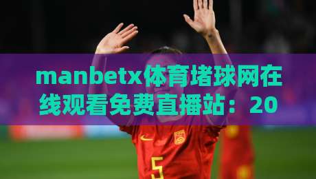 manbetx体育堵球网在线观看免费直播站：2026年体育迷必知的五大安全观赛指南