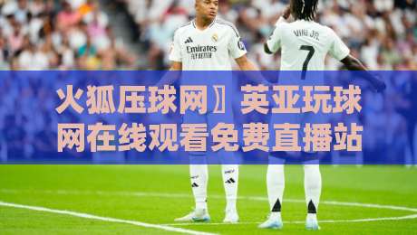 火狐压球网〗英亚玩球网在线观看免费直播站，2026年体育迷的观赛新选择