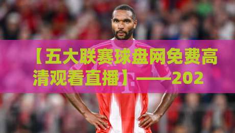 【五大联赛球盘网免费高清观看直播】——2026赛季观赛指南与实用技巧
