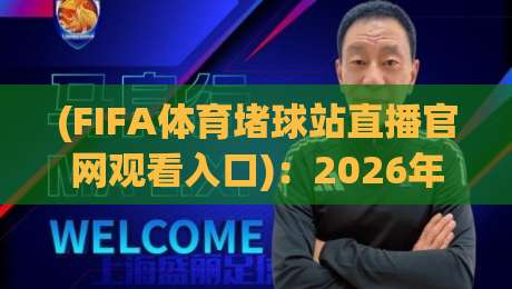 (FIFA体育堵球站直播官网观看入口)：2026年最新官方渠道全攻略