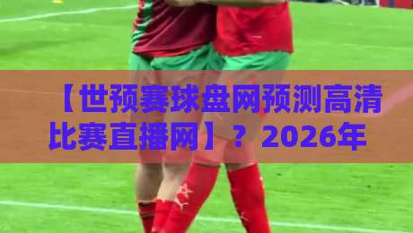 【世预赛球盘网预测高清比赛直播网】？2026年球迷必备的观赛与预测指南