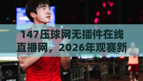 147压球网无插件在线直播网,2026年观赛新选择(147压球网无插件在线直播网)