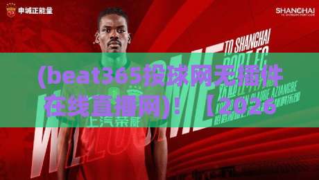 (beat365投球网无插件在线直播网)!【2026全新实测】免装插件畅享高清赛事直播体验