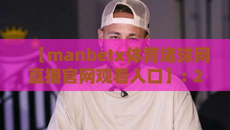 【manbetx体育堵球网直播官网观看入口】: 2026年体育迷必知的观赛新姿势