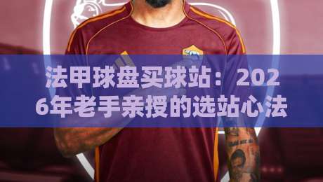 法甲球盘买球站：2026年老手亲授的选站心法与防坑守则