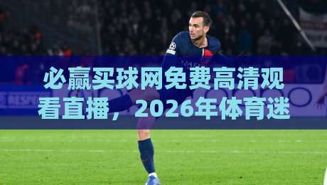 必赢买球网免费高清观看直播,2026年体育迷必备的观赛神器!
