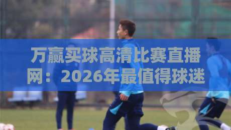 万赢买球高清比赛直播网:2026年最值得球迷收藏的观赛平台(万赢买球高清比赛直播网)
