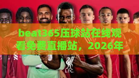 beat365压球站在线观看免费直播站,2026年体育迷的观赛新选择