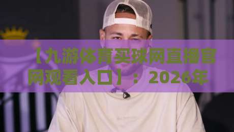 【九游体育买球网直播官网观看入口】:2026年最新安全观看指南