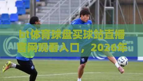 bt体育球盘买球站直播官网观看入口，2026年最新实测指南【bt体育球盘买球站直播官网观看入口】