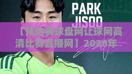 【预选赛球盘网让球网高清比赛直播网】2026年观赛指南，如何精准选盘？