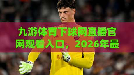 九游体育下球网直播官网观看入口，2026年最新最全入口指南与实测体验