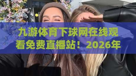 九游体育下球网在线观看免费直播站！2026年最新观赛体验分享(九游体育下球网)