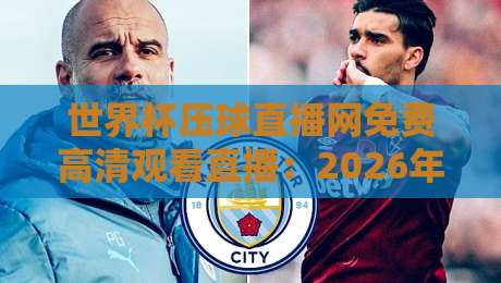世界杯压球直播网免费高清观看直播：2026年球迷必备观赛指南