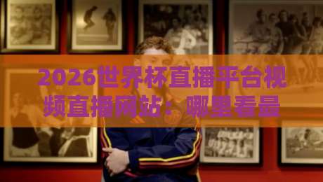2026世界杯直播平台视频直播网站：哪里看最流畅？实测7大平台对比