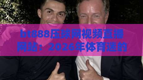 bt888压球网视频直播网站：2026年体育迷的新宠，你真的会用吗？