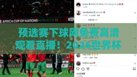 预选赛下球网免费高清观看直播！2026世界杯预选赛观赛全攻略