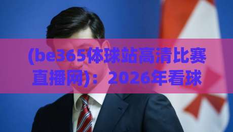 (be365体球站高清比赛直播网)：2026年看球新姿势，高清不卡顿的秘密武器
