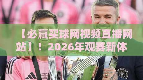 【必赢买球网视频直播网站】！2026年观赛新体验，你不可错过的三大理由