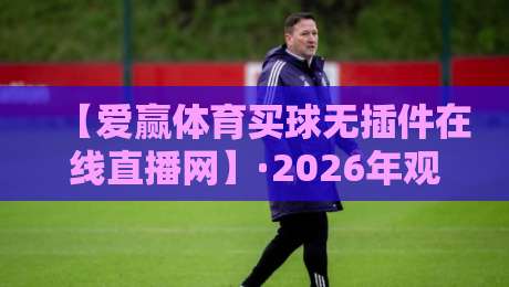 【爱赢体育买球无插件在线直播网】·2026年观赛新体验，真香还是雷区？