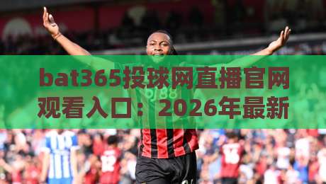bat365投球网直播官网观看入口：2026年最新官方直播入口、观赛技巧与常见问题全解析（实测有效）
