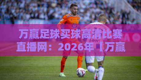 万赢足球买球高清比赛直播网:2026年【万赢足球买球高清比赛直播网】观赛新体验 万赢足球买球高清比赛直播网:2026年【万赢足球买球高清比赛直播网】观赛新体验
