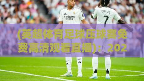 (英超体育足球压球赛免费高清观看直播)：2026赛季观赛全攻略，这些平台让你不花一分钱！