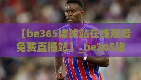 【be365堵球站在线观看免费直播站】_be365堵球站在线观看免费直播站:2026年球迷必备的观赛神器 【be365堵球站在线观看免费直播站】_be365堵球站在线观看免费直播站:2026年球迷必备的观赛神器