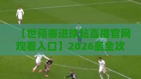 【世预赛进球站直播官网观看入口】2026最全攻略,球迷必收! 【世预赛进球站直播官网观看入口】2026最全攻略,球迷必收!