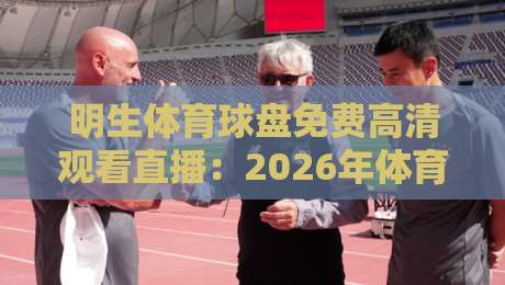 明生体育球盘免费高清观看直播:2026年体育迷的终极观赛指南 明生体育球盘免费高清观看直播:2026年体育迷的终极观赛指南
