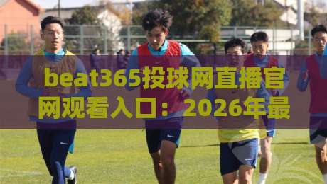 beat365投球网直播官网观看入口：2026年最新观赛指南与入口解析