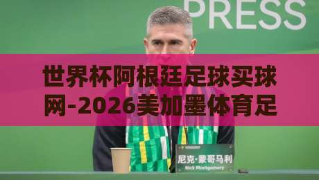 世界杯阿根廷足球买球网-2026美加墨体育足球买球网：揭秘【世界杯阿根廷足球买球网-2026美加墨体育足球买球网】的最新玩法与合规指南