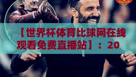 【世界杯体育比球网在线观看免费直播站】：2026年球迷必备的观赛神器，世界杯体育比球网在线观看免费直播站全攻略