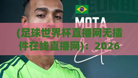(足球世界杯直播网无插件在线直播网)：2026年观赛新体验，你还在找付费平台吗？