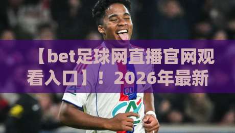 【bet足球网直播官网观看入口】！2026年最新观赛攻略与避坑指南