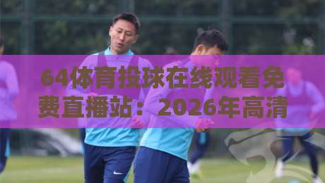 64体育投球在线观看免费直播站：2026年高清观赛新体验（投球直播）