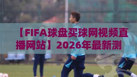 【FIFA球盘买球网视频直播网站】2026年最新测评：这些坑你踩过吗？