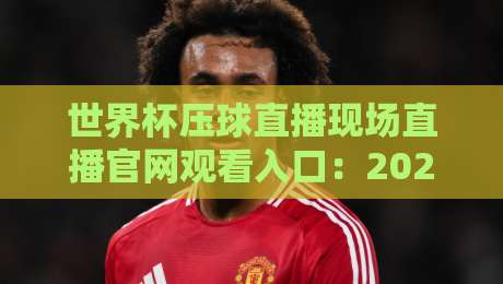 世界杯压球直播现场直播官网观看入口:2026年最全观赛指南与平台实测对比 世界杯压球直播现场直播官网观看入口:2026年最全观赛指南与平台实测对比