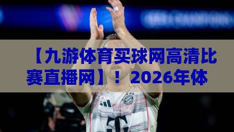 【九游体育买球网高清比赛直播网】！2026年体育迷的终极观赛指南？