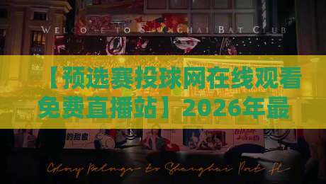 【预选赛投球网在线观看免费直播站】2026年最新观赛指南：从找地址到避坑，一篇通通搞定