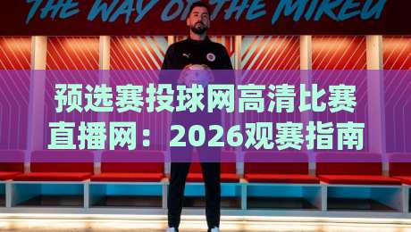 预选赛投球网高清比赛直播网：2026观赛指南，从入门到精通